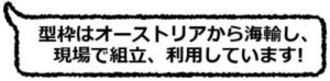 型枠はオーストリアから海輸し、現場で組み立て、利用しています！